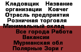 Кладовщик › Название организации ­ Ковчег › Отрасль предприятия ­ Розничная торговля › Минимальный оклад ­ 25 000 - Все города Работа » Вакансии   . Мурманская обл.,Полярные Зори г.